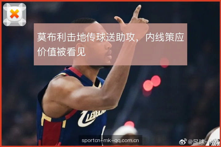 莫布利击地传球送助攻,内线策应价值被看见 莫布利击地传球送助攻,内线策应价值被看见