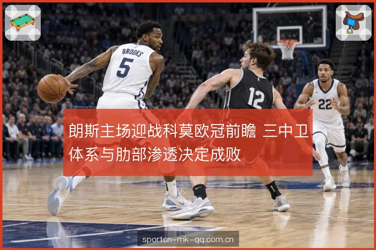 朗斯主场迎战科莫欧冠前瞻 三中卫体系与肋部渗透决定成败
